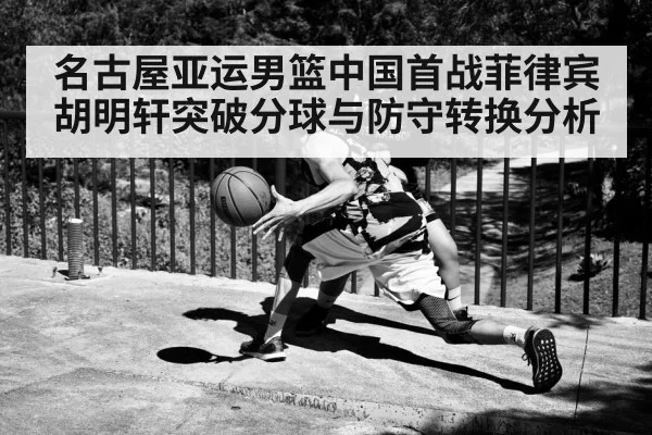 名古屋亚运男篮中国首战菲律宾胡明轩突破分球与防守转换分析 - c7