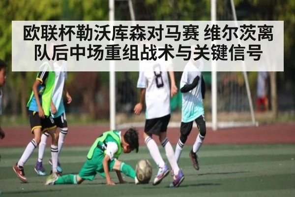 欧联杯勒沃库森对马赛 维尔茨离队后中场重组战术与关键信号(c7)