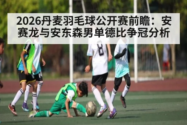 2026丹麦羽毛球公开赛前瞻：安赛龙与安东森男单德比争冠分析 - c7