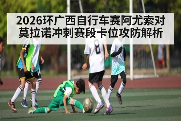 2026环广西自行车赛阿尤索对莫拉诺冲刺赛段卡位攻防解析（c7）