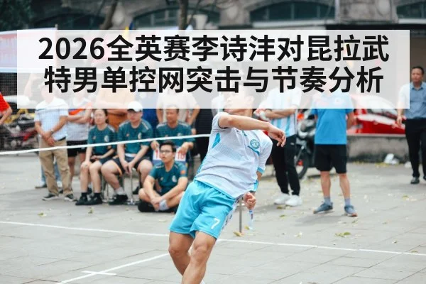 2026全英赛李诗沣对昆拉武特男单控网突击与节奏分析 - c7